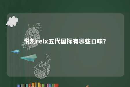 悦刻relx五代国标有哪些口味	？ 